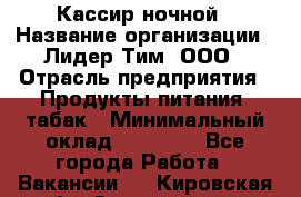 Кассир ночной › Название организации ­ Лидер Тим, ООО › Отрасль предприятия ­ Продукты питания, табак › Минимальный оклад ­ 22 000 - Все города Работа » Вакансии   . Кировская обл.,Захарищево п.